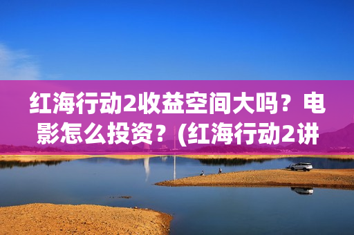 红海行动2收益空间大吗？电影怎么投资？(红海行动2讲的什么)