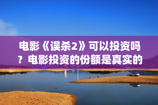 电影《误杀2》可以投资吗？电影投资的份额是真实的吗？(电影《误杀2》在线观看)