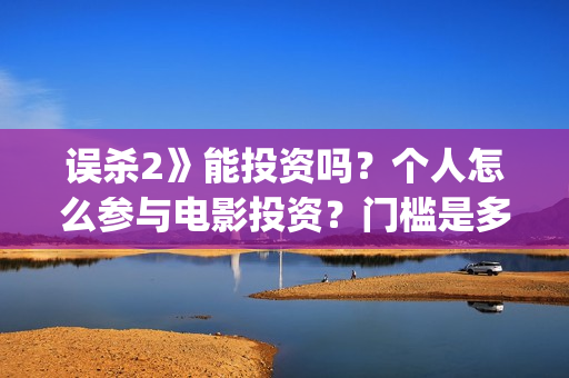 误杀2》能投资吗？个人怎么参与电影投资？门槛是多少？(误杀2投资方)