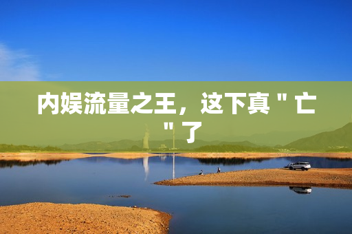 内娱流量之王，这下真＂亡＂了