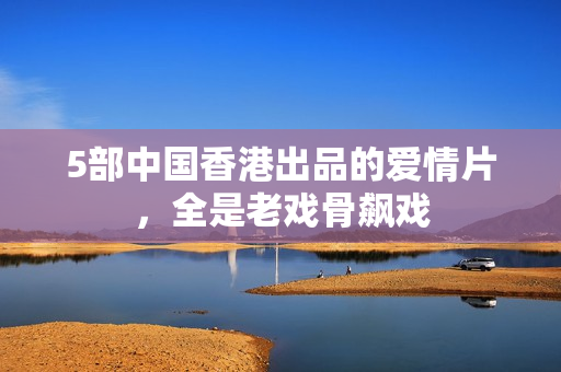 5部中国香港出品的爱情片，全是老戏骨飙戏