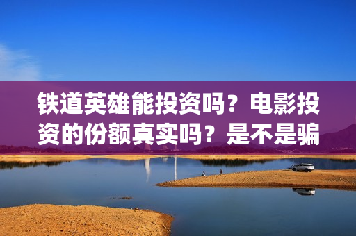 铁道英雄能投资吗？电影投资的份额真实吗？是不是骗局(铁道英雄总投资)