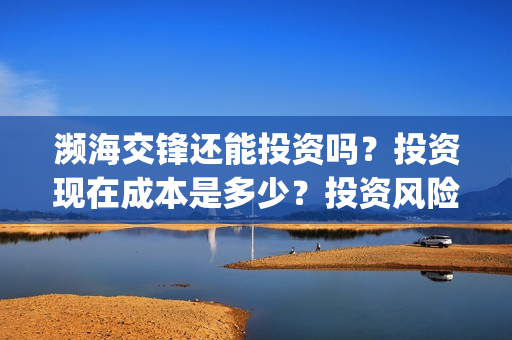 濒海交锋还能投资吗？投资现在成本是多少？投资风险大吗？(濒海交锋成本多少)