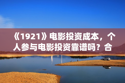 《1921》电影投资成本，个人参与电影投资靠谱吗？合同合法吗？(1921电影 百度百科)