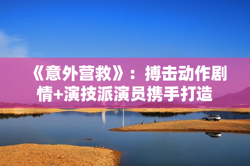 《意外营救》：搏击动作剧情+演技派演员携手打造