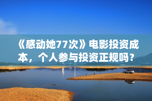 《感动她77次》电影投资成本,个人参与投资正规吗?具有法律效应吗?(感动她77次百度百科) 《感动她77次》电影投资成本,个人参与投资正规吗?具有法律效应吗?(感动她77次百度百科)