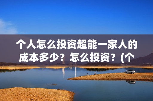 个人怎么投资超能一家人的成本多少？怎么投资？(个人怎么投资超一万元)