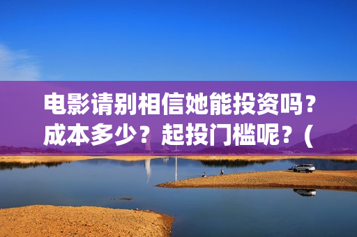 电影请别相信她能投资吗？成本多少？起投门槛呢？(《请别相信她》免费观看)