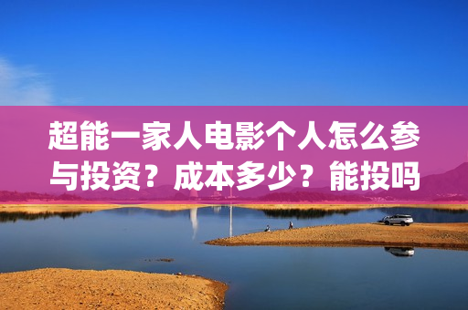 超能一家人电影个人怎么参与投资？成本多少？能投吗？(超能一家人电影免费播放国语版)