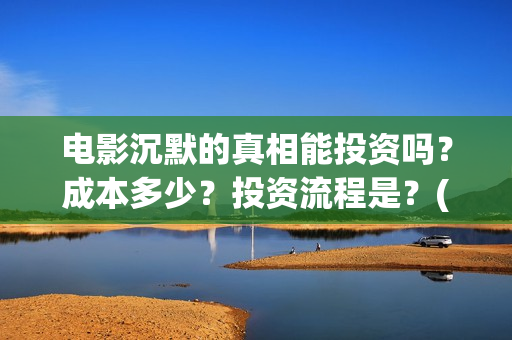 电影沉默的真相能投资吗？成本多少？投资流程是？(电影沉默的真相完整版)