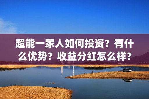 超能一家人如何投资？有什么优势？收益分红怎么样？(超能一家人在哪里)
