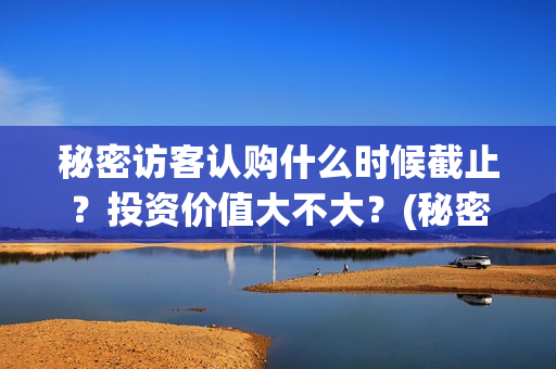 秘密访客认购什么时候截止?投资价值大不大?(秘密访客 访客是谁) 秘密访客认购什么时候截止?投资价值大不大?(秘密访客 访客是谁)