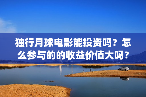 独行月球电影能投资吗？怎么参与的的收益价值大吗？(独行月球电影能看吗)