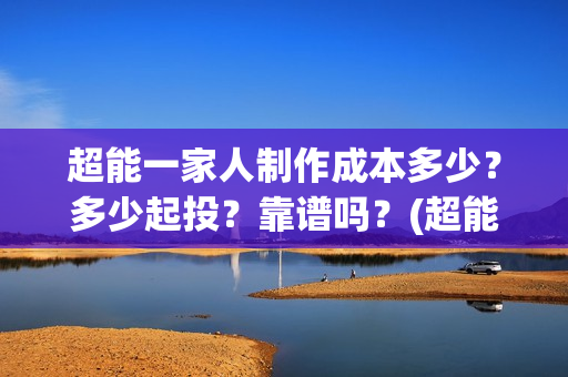 超能一家人制作成本多少？多少起投？靠谱吗？(超能一家人联合出品方)