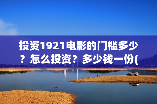投资1921电影的门槛多少？怎么投资？多少钱一份(投资电影1921亏本吗)