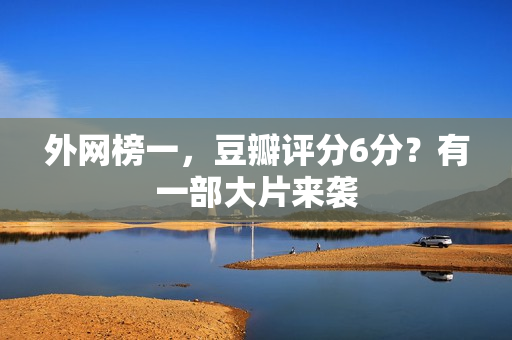 外网榜一，豆瓣评分6分？有一部大片来袭