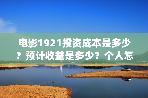 电影1921投资成本是多少?预计收益是多少?个人怎么投资?(1921电影 投资) 电影1921投资成本是多少?预计收益是多少?个人怎么投资?(1921电影 投资)