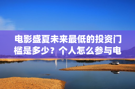 电影盛夏未来最低的投资门槛是多少?个人怎么参与电影投资(电影 盛夏未来) 电影盛夏未来最低的投资门槛是多少?个人怎么参与电影投资(电影 盛夏未来)