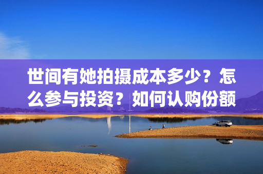世间有她拍摄成本多少？怎么参与投资？如何认购份额？(世间有她电影出品方)