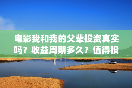 电影我和我的父辈投资真实吗？收益周期多久？值得投资吗？(电影我和我的父辈主题曲《如愿》王菲)