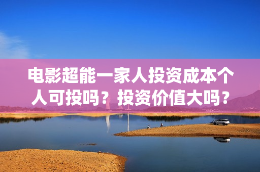 电影超能一家人投资成本个人可投吗？投资价值大吗？(电影超能一家人有没有马丽)