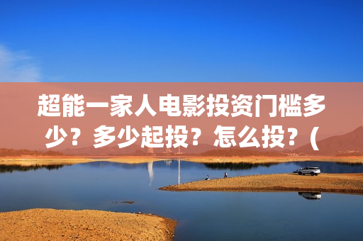 超能一家人电影投资门槛多少？多少起投？怎么投？(超能一家人电影免费喜剧电影在线观看)