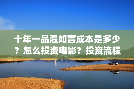 十年一品温如言成本是多少？怎么投资电影？投资流程是什么？(十年一品温如言剧情介绍)