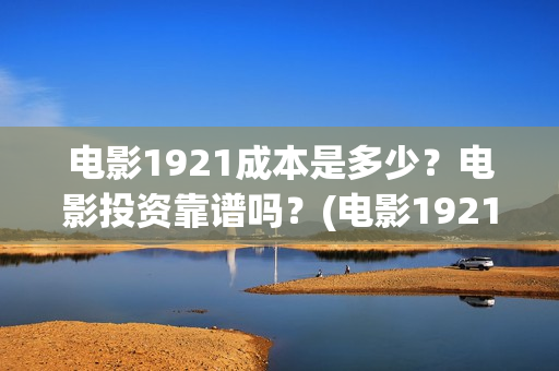 电影1921成本是多少？电影投资靠谱吗？(电影1921制作成本)