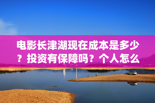 电影长津湖现在成本是多少？投资有保障吗？个人怎么投资？(长津湖电影进展)