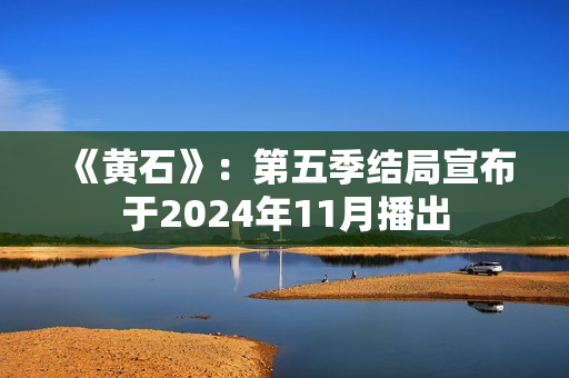 《黄石》：第五季结局宣布于2024年11月播出