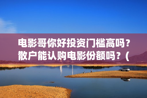 电影哥你好投资门槛高吗？散户能认购电影份额吗？(你好哥哥表情包)