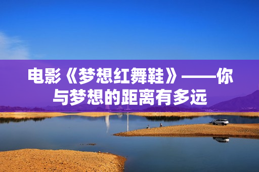 电影《梦想红舞鞋》——你与梦想的距离有多远