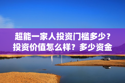 超能一家人投资门槛多少？投资价值怎么样？多少资金起投?(超能一家人投资是不是真的?)