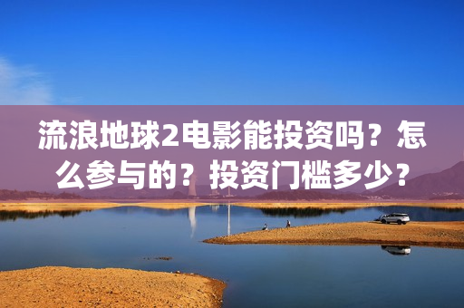 流浪地球2电影能投资吗？怎么参与的？投资门槛多少？(流浪地球2电影解说)