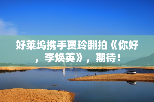 好莱坞携手贾玲翻拍《你好，李焕英》，期待！