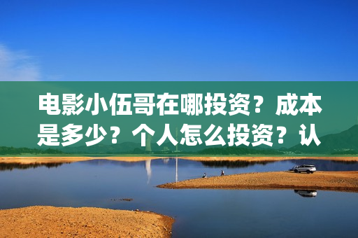 电影小伍哥在哪投资？成本是多少？个人怎么投资？认购什么流程？(电影小伍哥什么时候开机)