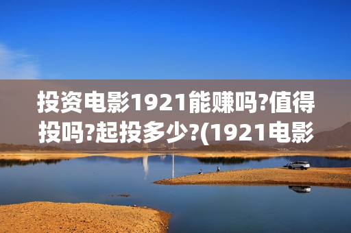 投资电影1921能赚吗?值得投吗?起投多少?(1921电影投资项目) 投资电影1921能赚吗?值得投吗?起投多少?(1921电影投资项目)