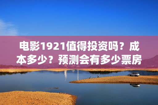 电影1921值得投资吗?成本多少?预测会有多少票房?(电影1921好看嘛) 电影1921值得投资吗?成本多少?预测会有多少票房?(电影1921好看嘛)