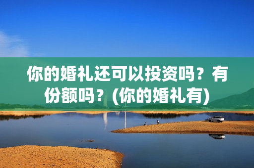 你的婚礼还可以投资吗?有份额吗?(你的婚礼有) 你的婚礼还可以投资吗?有份额吗?(你的婚礼有)