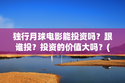 独行月球电影能投资吗？跟谁投？投资的价值大吗？(独行月球杀青了吗)