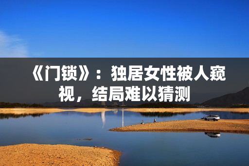 《门锁》：独居女性被人窥视，结局难以猜测
