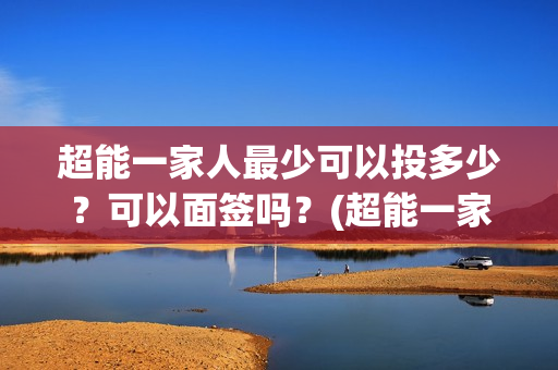 超能一家人最少可以投多少？可以面签吗？(超能一家人多少起投)