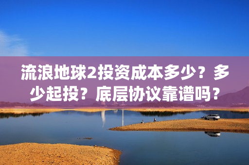 流浪地球2投资成本多少？多少起投？底层协议靠谱吗？(流浪地球2成本)