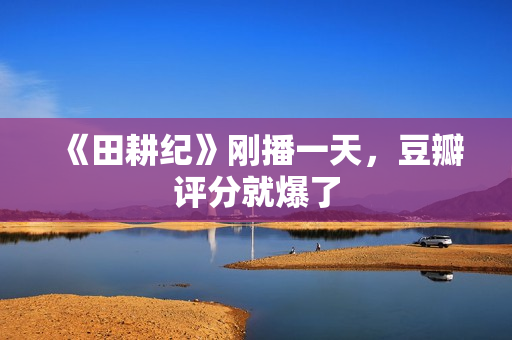 《田耕纪》刚播一天，豆瓣评分就爆了