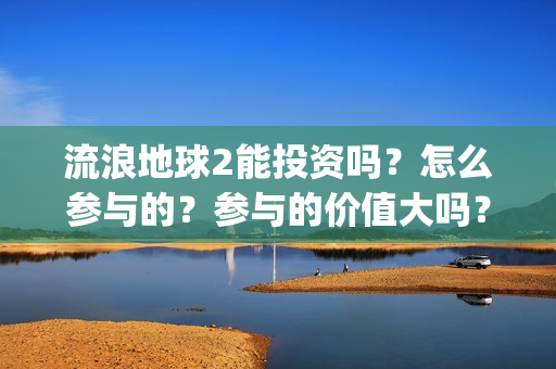 流浪地球2能投资吗？怎么参与的？参与的价值大吗？(流浪地球2投资商)