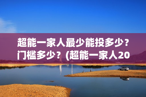 超能一家人最少能投多少?门槛多少?(超能一家人2020最后一期) 超能一家人最少能投多少?门槛多少?(超能一家人2020最后一期)