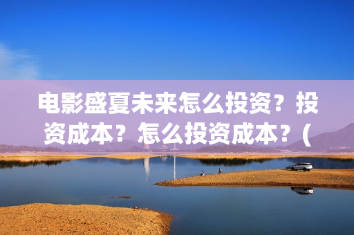 电影盛夏未来怎么投资?投资成本?怎么投资成本?(电影 盛夏未来) 电影盛夏未来怎么投资?投资成本?怎么投资成本?(电影 盛夏未来)