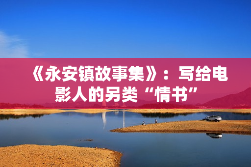 《永安镇故事集》：写给电影人的另类“情书”