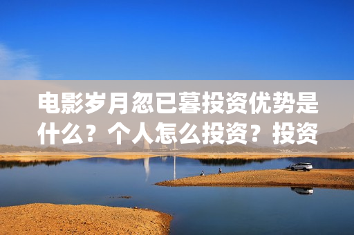 电影岁月忽已暮投资优势是什么?个人怎么投资?投资成本门槛是多少?(电影岁月忽已暮经典语录) 电影岁月忽已暮投资优势是什么?个人怎么投资?投资成本门槛是多少?(电影岁月忽已暮经典语录)