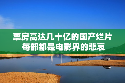 票房高达几十亿的国产烂片 每部都是电影界的悲哀